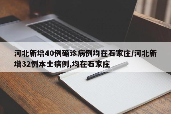 河北新增40例确诊病例均在石家庄/河北新增32例本土病例,均在石家庄