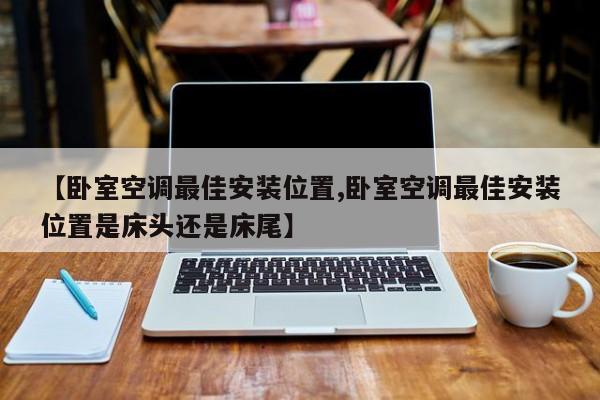 【卧室空调最佳安装位置,卧室空调最佳安装位置是床头还是床尾】