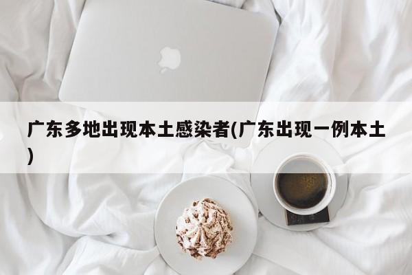 广东多地出现本土感染者(广东出现一例本土)