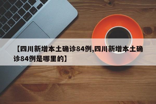 【四川新增本土确诊84例,四川新增本土确诊84例是哪里的】