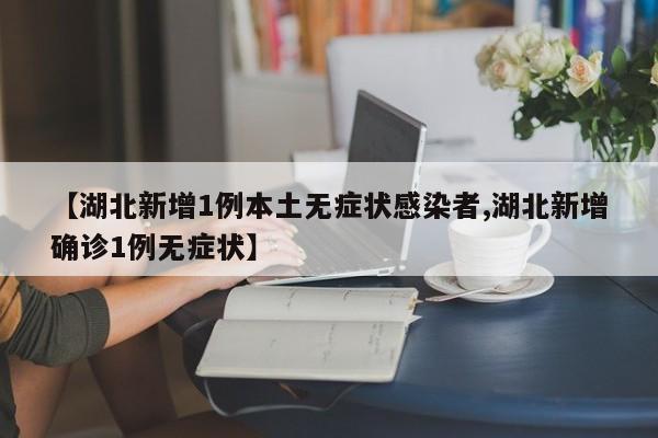 【湖北新增1例本土无症状感染者,湖北新增确诊1例无症状】