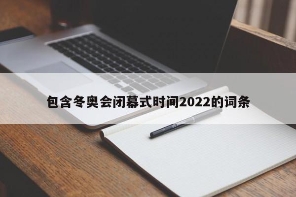 包含冬奥会闭幕式时间2022的词条