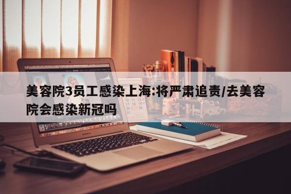 美容院3员工感染上海:将严肃追责/去美容院会感染新冠吗