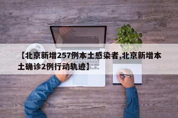 【北京新增257例本土感染者,北京新增本土确诊2例行动轨迹】