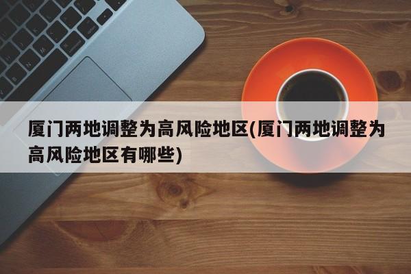 厦门两地调整为高风险地区(厦门两地调整为高风险地区有哪些)