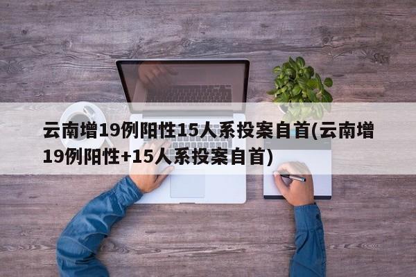 云南增19例阳性15人系投案自首(云南增19例阳性+15人系投案自首)