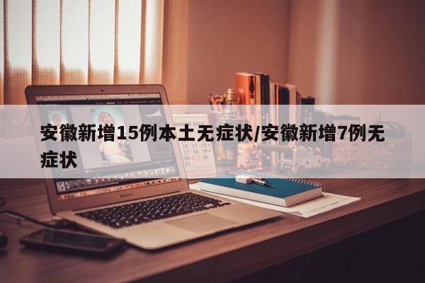 安徽新增15例本土无症状/安徽新增7例无症状