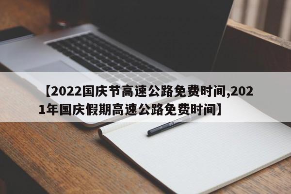 【2022国庆节高速公路免费时间,2021年国庆假期高速公路免费时间】