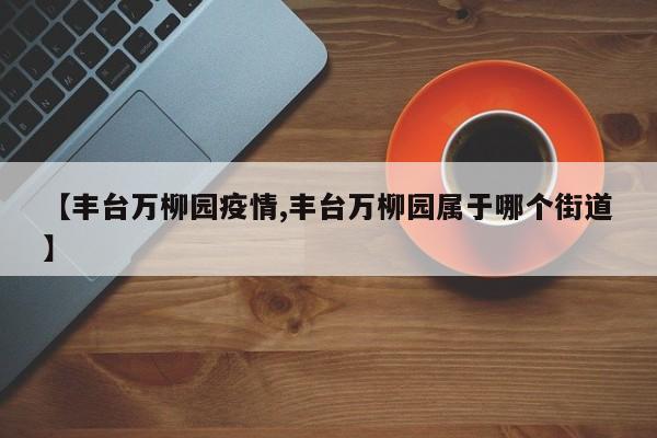 【丰台万柳园疫情,丰台万柳园属于哪个街道】