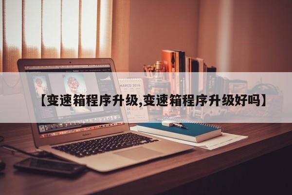 【变速箱程序升级,变速箱程序升级好吗】