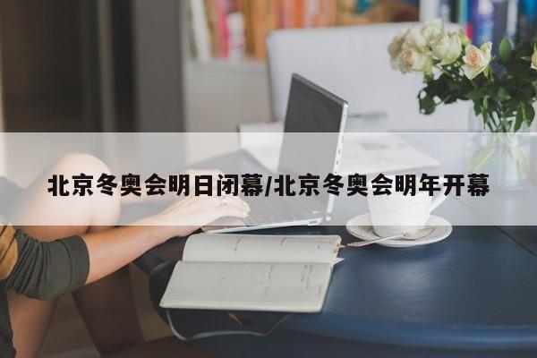 北京冬奥会明日闭幕/北京冬奥会明年开幕