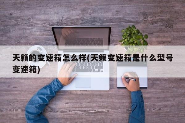 天籁的变速箱怎么样(天籁变速箱是什么型号变速箱)