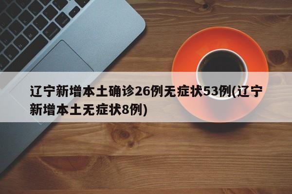 辽宁新增本土确诊26例无症状53例(辽宁新增本土无症状8例)