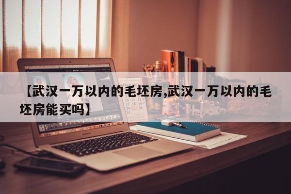 【武汉一万以内的毛坯房,武汉一万以内的毛坯房能买吗】