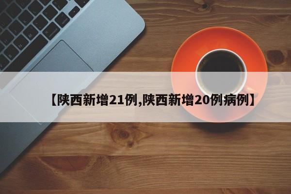 【陕西新增21例,陕西新增20例病例】