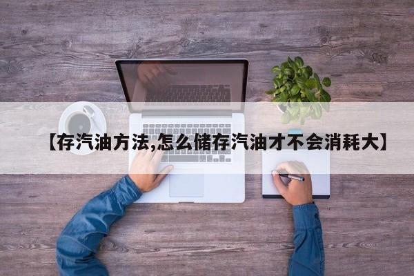 【存汽油方法,怎么储存汽油才不会消耗大】