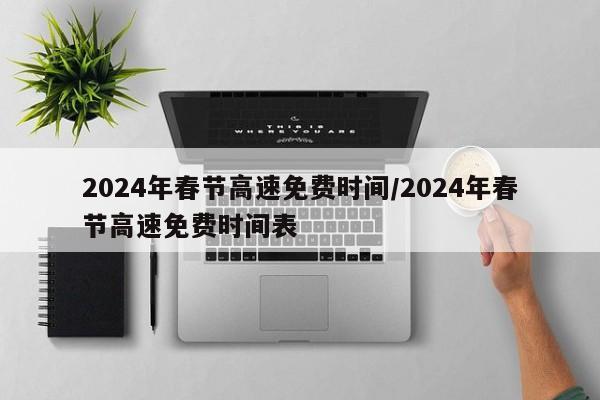 2024年春节高速免费时间/2024年春节高速免费时间表