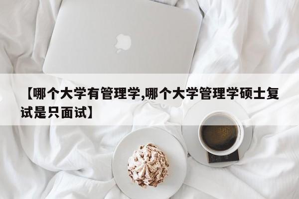 【哪个大学有管理学,哪个大学管理学硕士复试是只面试】