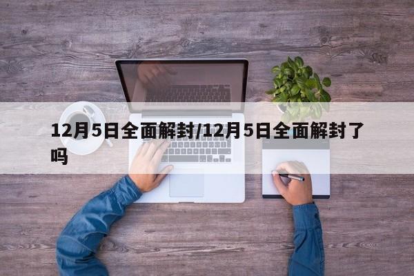 12月5日全面解封/12月5日全面解封了吗
