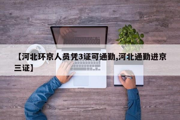 【河北环京人员凭3证可通勤,河北通勤进京三证】