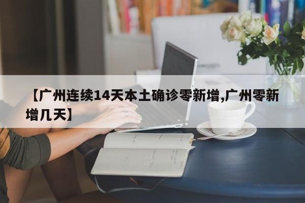 【广州连续14天本土确诊零新增,广州零新增几天】