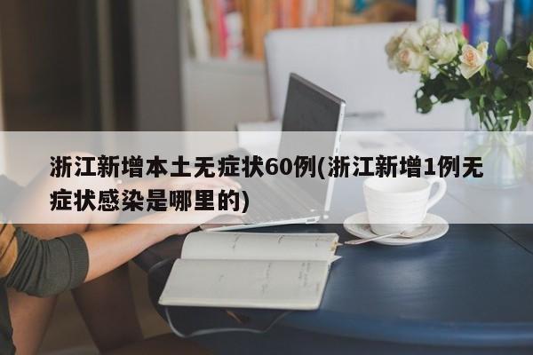 浙江新增本土无症状60例(浙江新增1例无症状感染是哪里的)