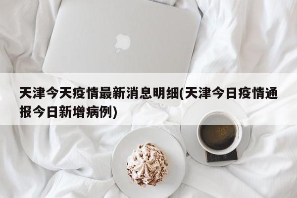 天津今天疫情最新消息明细(天津今日疫情通报今日新增病例)
