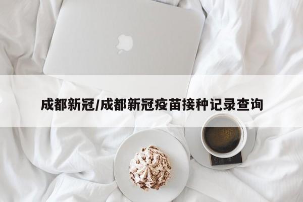 成都新冠/成都新冠疫苗接种记录查询