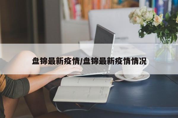 盘锦最新疫情/盘锦最新疫情情况