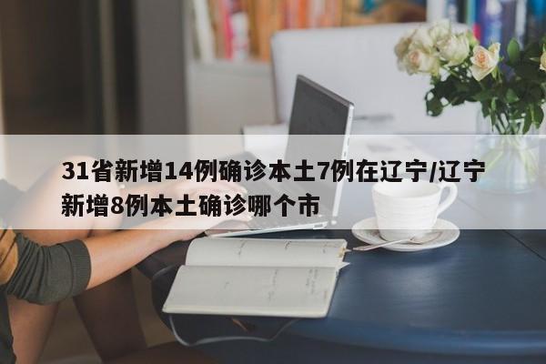 31省新增14例确诊本土7例在辽宁/辽宁新增8例本土确诊哪个市