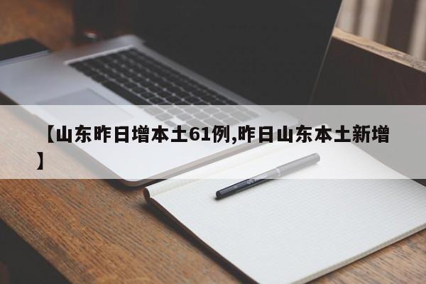 【山东昨日增本土61例,昨日山东本土新增】