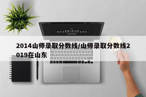 2014山师录取分数线/山师录取分数线2019在山东