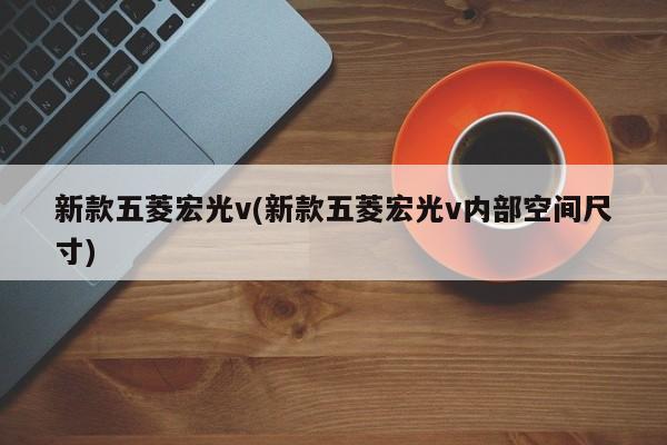 新款五菱宏光v(新款五菱宏光v内部空间尺寸)