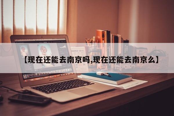 【现在还能去南京吗,现在还能去南京么】