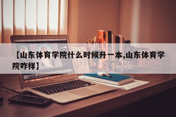 【山东体育学院什么时候升一本,山东体育学院咋样】