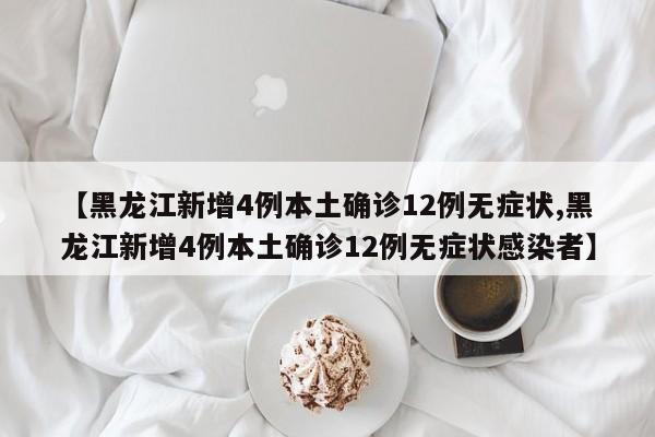 【黑龙江新增4例本土确诊12例无症状,黑龙江新增4例本土确诊12例无症状感染者】