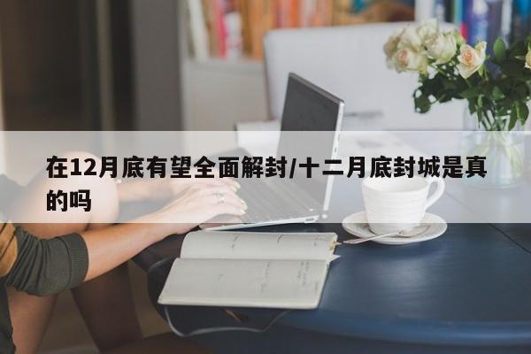 在12月底有望全面解封/十二月底封城是真的吗