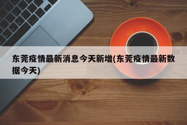 东莞疫情最新消息今天新增(东莞疫情最新数据今天)