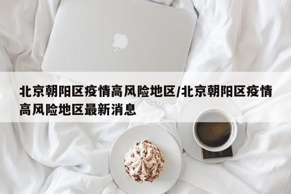 北京朝阳区疫情高风险地区/北京朝阳区疫情高风险地区最新消息