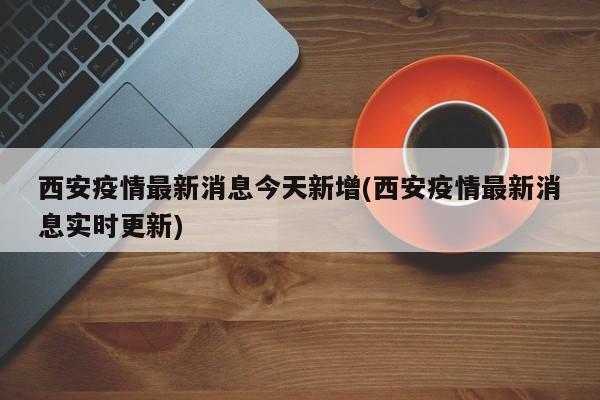 西安疫情最新消息今天新增(西安疫情最新消息实时更新)