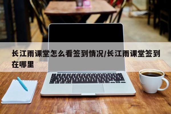 长江雨课堂怎么看签到情况/长江雨课堂签到在哪里