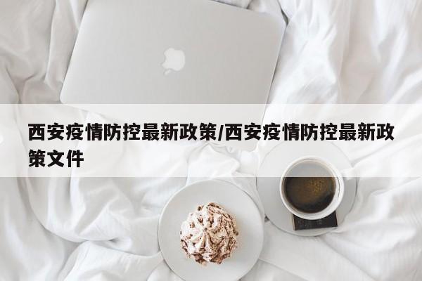 西安疫情防控最新政策/西安疫情防控最新政策文件