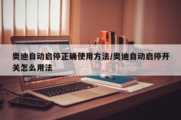 奥迪自动启停正确使用方法/奥迪自动启停开关怎么用法