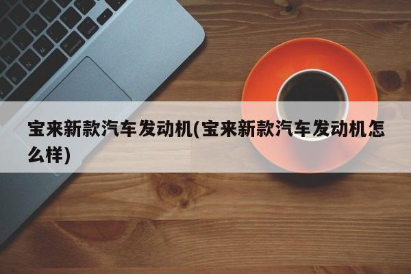 宝来新款汽车发动机(宝来新款汽车发动机怎么样)