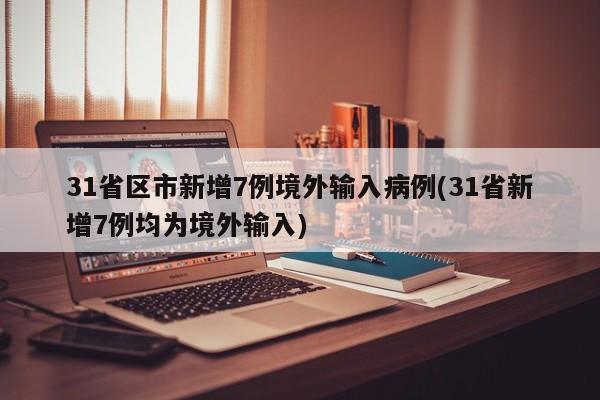 31省区市新增7例境外输入病例(31省新增7例均为境外输入)