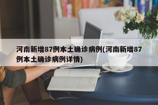 河南新增87例本土确诊病例(河南新增87例本土确诊病例详情)