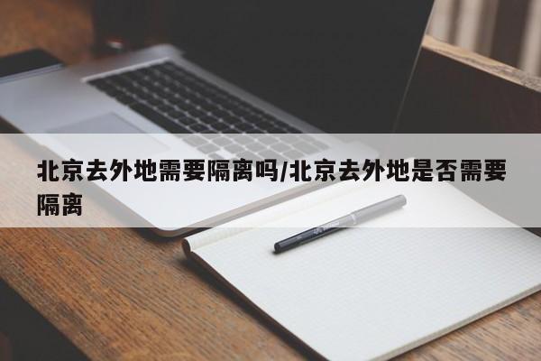 北京去外地需要隔离吗/北京去外地是否需要隔离