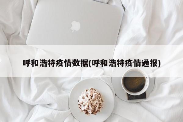 呼和浩特疫情数据(呼和浩特疫情通报)