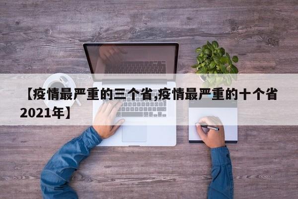 【疫情最严重的三个省,疫情最严重的十个省2021年】