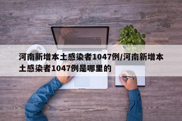 河南新增本土感染者1047例/河南新增本土感染者1047例是哪里的